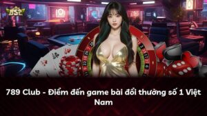 789 Club – Điểm đến game bài đổi thưởng số 1 Việt Nam
