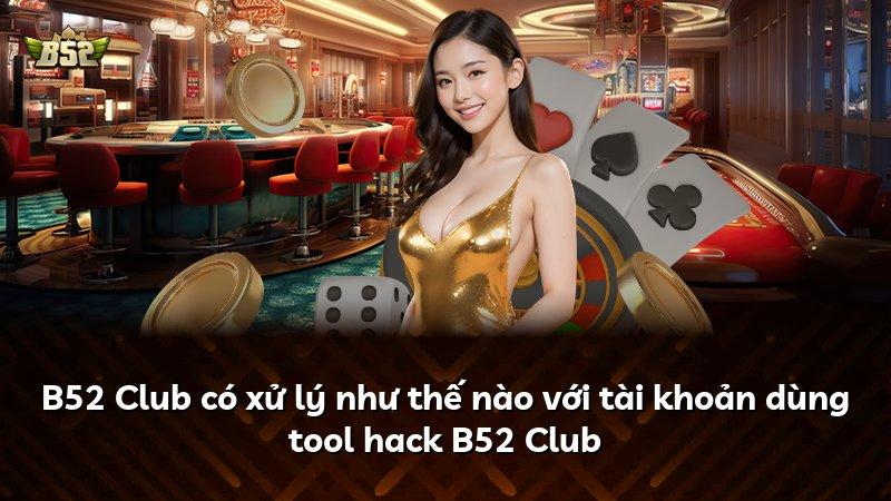 B52 Club có xử lý như thế nào với tài khoản dùng tool hack B52 Club
