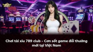 Chơi tài xỉu 789 club – Cơn sốt game đổi thưởng mới tại Việt Nam