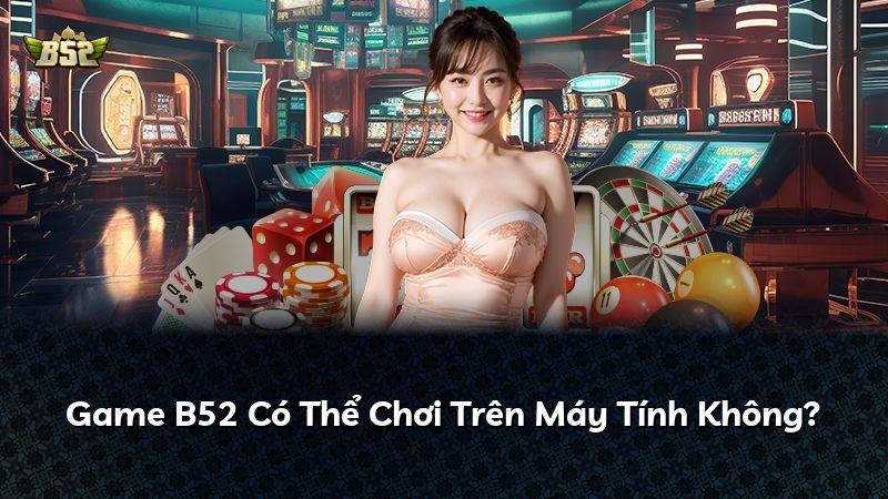 Game B52 Có Thể Chơi Trên Máy Tính Không?