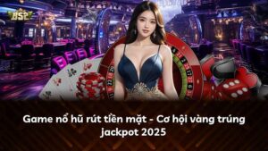 Game nổ hũ rút tiền mặt – Cơ hội vàng trúng jackpot 2025