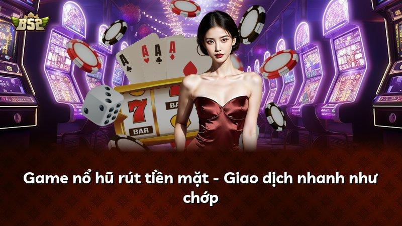 Game nổ hũ rút tiền mặt - Giao dịch nhanh như chớp