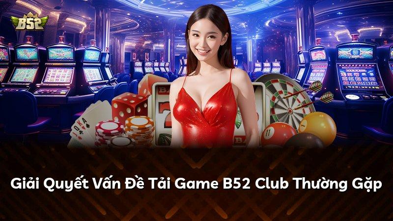 Giải Quyết Vấn Đề Tải Game B52 Club Thường Gặp