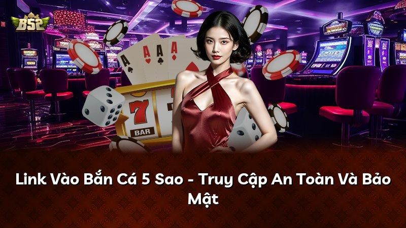 Link Vào Bắn Cá 5 Sao - Truy Cập An Toàn Và Bảo Mật