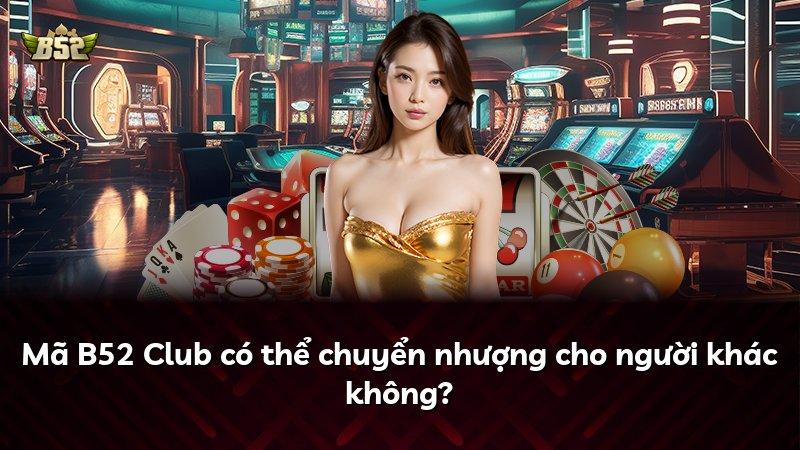 Mã B52 Club có thể chuyển nhượng cho người khác không?