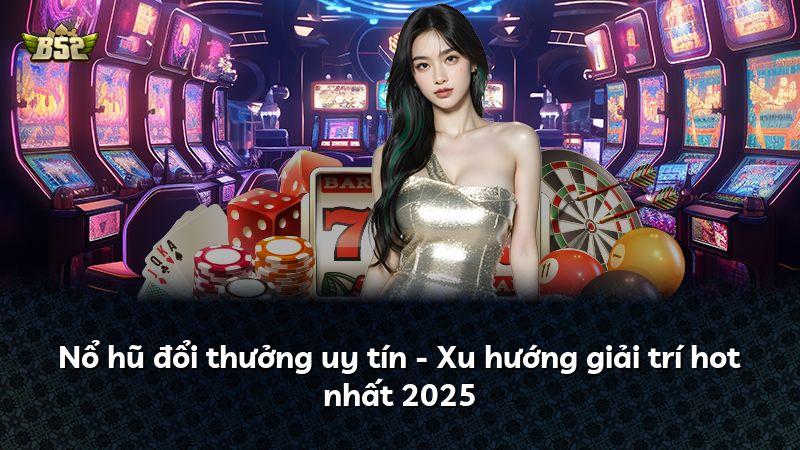 Nổ hũ đổi thưởng uy tín - Xu hướng giải trí hot nhất 2025