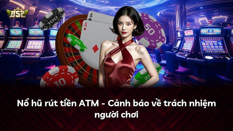 Nổ hũ rút tiền ATM - Cảnh báo về trách nhiệm người chơi