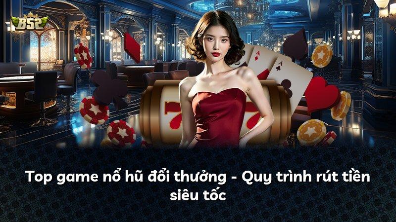 Top game nổ hũ đổi thưởng - Quy trình rút tiền siêu tốc